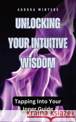 Unlocking Your Intuitive Wisdom: Tapping Into Your Inner Guide Aurora Winters 9798330279593