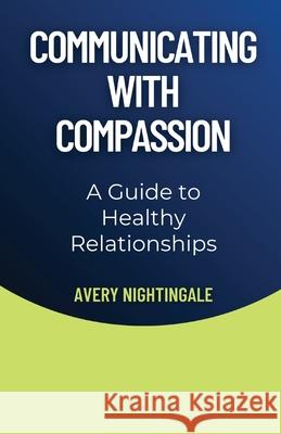 Communicating with Compassion: A Guide to Healthy Relationships Avery Nightingale 9798330290208