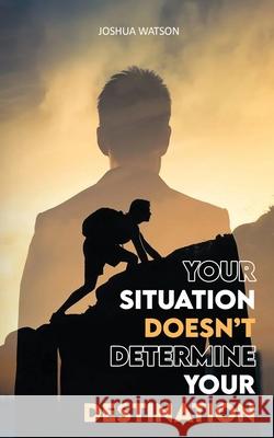 Your Situation Doesn't Determine Your Destination Joshua Watson 9798330296330