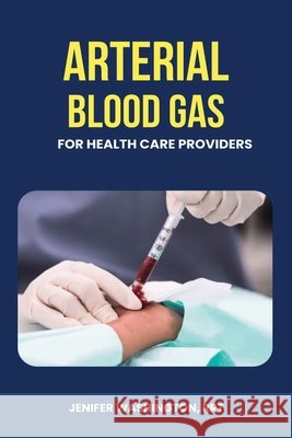 Arterial Blood Gas for healthcare Providers Rrt Jenifer Washington 9798330312245