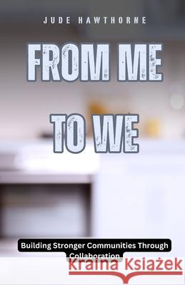 From Me to We: Building Stronger Communities Through Collaboration Jude Hawthorne 9798330320233