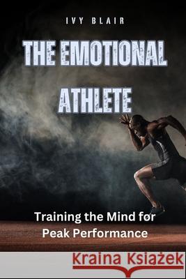 The Emotional Athlete: Training the Mind for Peak Performance Ivy Blair 9798330331123