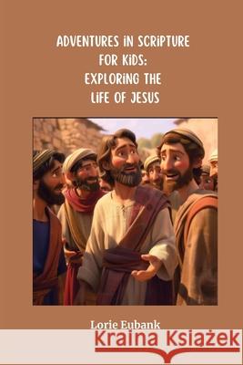 Adventures in Scripture for Kids: Exploring the Life of Jesus Lorie Eubank 9798330344437