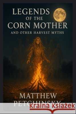 Legends of the Corn Mother and Other Harvest Myths Matthew Petchinsky 9798330583614