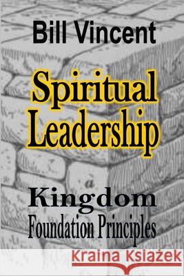 Spiritual Leadership: Kingdom Foundation Principles Bill Vincent 9798331184537