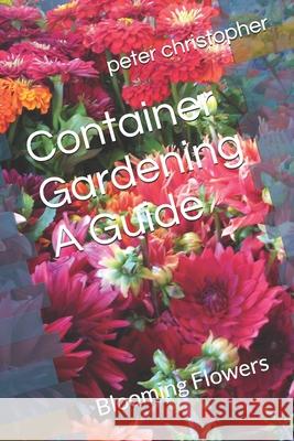 Container Gardening A Guide: Blooming Flowers Peter Christopher 9798332038709