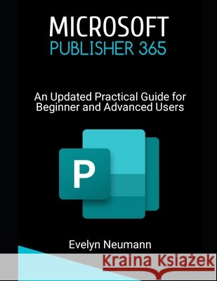 Microsoft Publisher 365: An Updated Practical Guide for Beginner and Advanced Users Evelyn Neumann 9798332152177