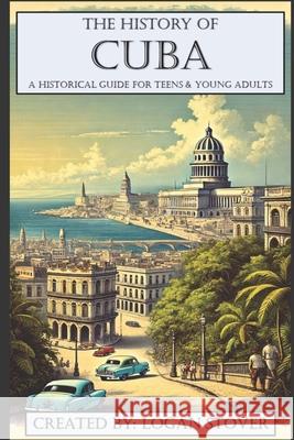 The History of Cuba: A Historical Guide for Teens & Young Adults Logan Stover 9798332165870