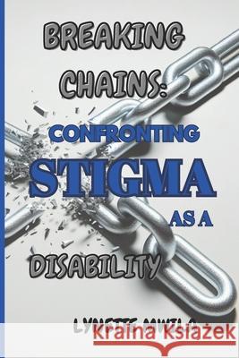 Breaking Chains: Confronting Stigma as a Disability Lynette Mwila 9798332191602