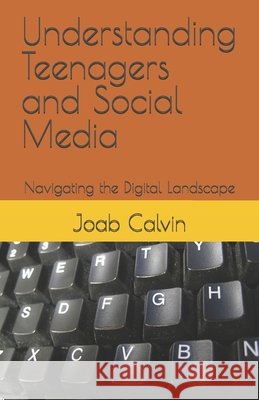 Understanding Teenagers and Social Media: Navigating the Digital Landscape Joab Calvin 9798332208492