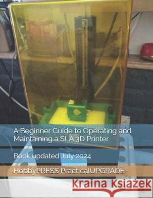 A Beginner Guide to Operating and Maintaining a SLA 3D Printer Chak Tin Yu, Hobbypress Practicalupgrade 9798332275913
