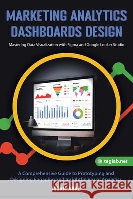 Marketing Analytics Dashboards Design: Mastering Data Visualization with Figma and Google Looker Studio: A Comprehensive Guide to Creating Engaging and Insightful Visual Analytics Issam Arab 9798332290213