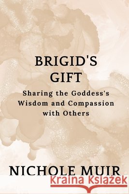 Brigid's Gift: Sharing the Goddess's Wisdom and Compassion Nichole Muir 9798332373138