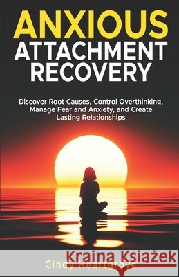 Anxious Attachment Recovery: Discover Root Causes, Control Overthinking, Manage Fear and Anxiety, and Create Lasting Relationships Cindy Heartgrove 9798332419805
