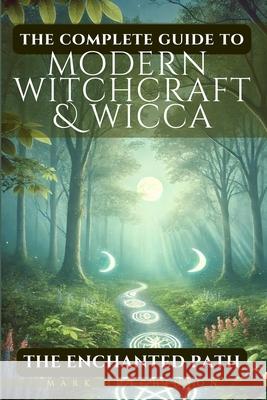 The Complete Guide To Modern Witchcraft & Wicca: The Enchanted Path Mark Hutchinson 9798332427916