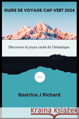 Guide de Voyage Cap-Vert 2024: Découvrez le joyau caché de l'Atlantique Beatrice J Richard 9798332507496