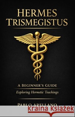 Hermes Trismegistus: A Beginner's Guide: Exploring Hermetic Teachings Pablo Arellano 9798332523977 Independently Published