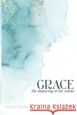 Grace - The Maturing of the Saints Daniel Shirley 9798332614026