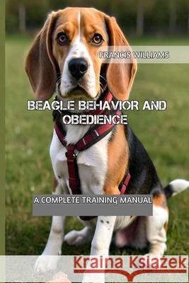 Beagle Behavior and Obedience: A Complete Training Manual Francis Williams 9798332663055