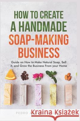 How to Create a Handmade Soap-Making Business: Guide on How to Make Natural Soap, Sell It, and Grow the Business from Your Home Natural Soap Making Craft Soap Pedro Agüero Vallejo 9798332765087