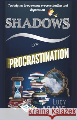Shadows of procrastination: Techniques to overcome procrastination and depression Lucy Adams 9798332771323