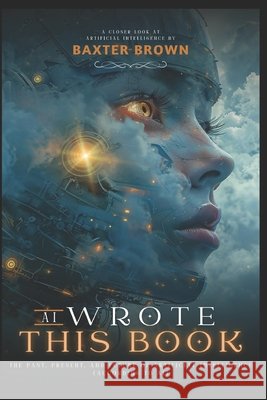 AI Wrote This Book: The Past, Present, and Future of Artificial Intelligence (According to AI) Baxter Brown 9798332785665