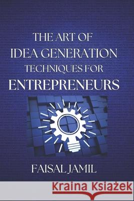 The Art of Idea Generation Techniques for Entrepreneurs Faisal Jamil 9798332973703