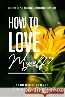 How to Love Myself?: Unlocking the Path to Happiness through Self-Compassion Legacy Wolfe 9798332976278