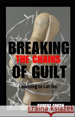 Breaking the Chains of Guilt: Learning to Let Go Robert Smith 9798333028129
