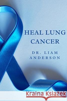 Heal Lung Cancer: From Diagnosis to Recovery Liam Anderson 9798333064912
