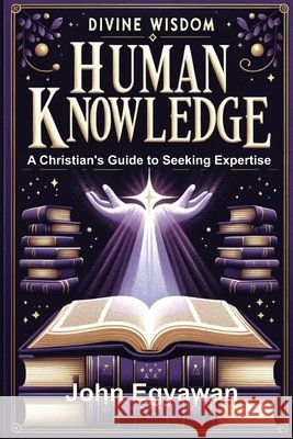 Divine Wisdom, Human Knowledge: A Christian's Guide to Seeking Expertise John Egyawan 9798333106056