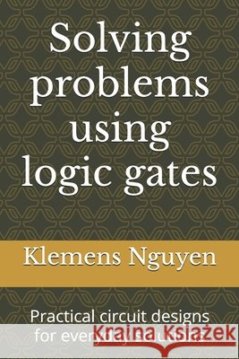 Solving problems using logic gates: Practical circuit designs for everyday solutions Klemens Nguyen 9798333198754