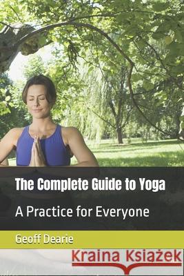 The Complete Guide to Yoga: A Practice for Everyone Geoff Dearie 9798333203564