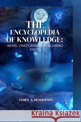The Encyclopedia of knowledge: Weird, Crazy and Mind-blowing Facts. James A Henderson 9798333207197
