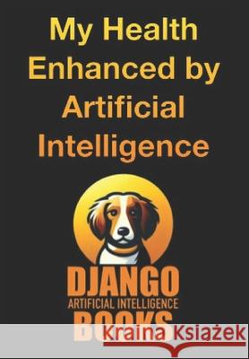 My Health Enhanced by Artificial Intelligence Django Artificial Intelligence Books 9798333232908