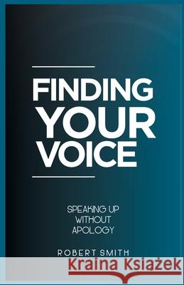 Finding Your Voice: Speaking Up Without Apology Robert Smith 9798333290502