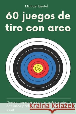 60 juegos de tiro con arco: Nuevos impulsos para el entrenamiento con niños y adultos en clubes de tiro y en casa Michael Beutel 9798333368737 Independently Published
