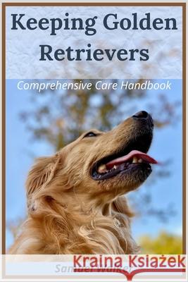 Keeping Golden Retrievers: Comprehensive Care Handbook Samuel Walker 9798333401304
