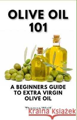 Olive Oil 101: A Beginner's Guide to Extra Virgin Olive Oil Thomas Wolf 9798333429018