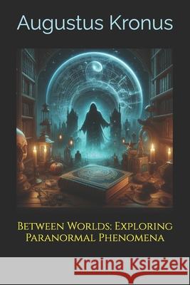 Between Worlds: Exploring Paranormal Phenomena Augustus Kronus 9798333432544 Independently Published