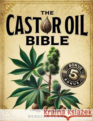 The Castor Oil Bible: A Comprehensive Guide to Wellness and Beauty Master Nature's Elixir through Extensive Recipes for Holistic Health, Skin, Hair and Body Care + 5 Essential Bonuses Rebecca Clark 9798333467782