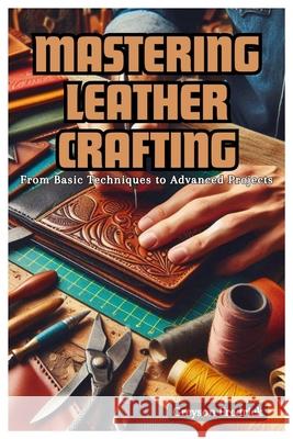 Mastering Leather Crafting: From Basic Techniques to Advanced Projects Greyson Fredrick 9798333489395