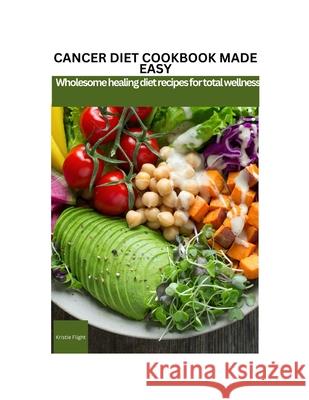 Cancer Diet Cookbook Made Easy: Wholesome healing diet recipes for total wellness Kristie Flight 9798333709936