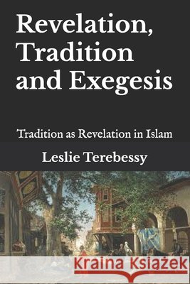 Revelation, Tradition and Exegesis: Tradition as Revelation in Islam Leslie Terebessy 9798333721907