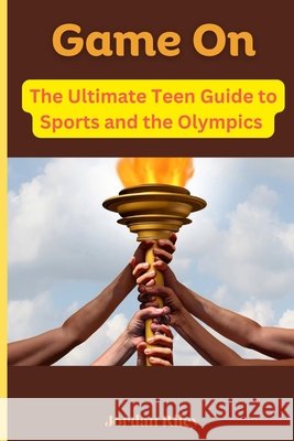 Game On: The Ultimate Teen Guide to Sports and the Olympics Jordan Riley 9798334012998