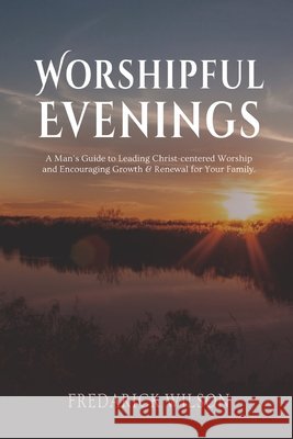 Worshipful Evenings: A Man's Guide to Leading Christ-centered Worship and Encouraging Growth & Renewal for Your Family Earl Chambers, Fredarick J Wilson 9798334045682