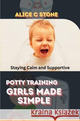 Potty Training Girls Made Simple: Staying Calm and Supportive Alice C Stone 9798334200609