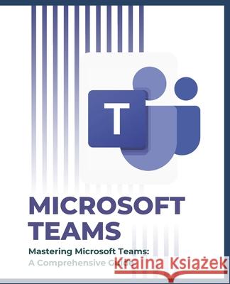 Mastering Microsoft Teams: A Comprehensive Guide Kiet Huynh 9798334346840