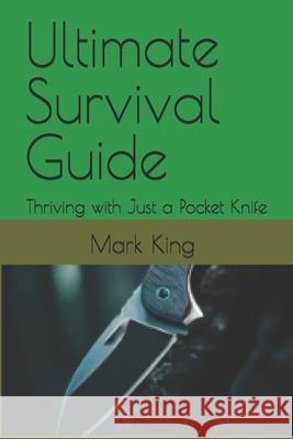 Ultimate Survival Guide: Thriving with Just a Pocket Knife Mark King, Justin King 9798334349131