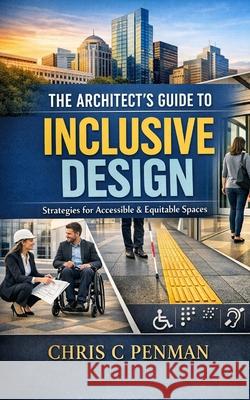 The Architect's Guide to Inclusive Design: Embrace Diversity, Enhance Flexibility, Create Community Chris C Penman 9798334463073 Independently Published